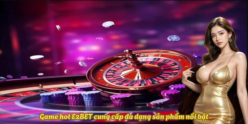 Game hot E2BET cung cấp đa dạng sản phẩm nổi bật