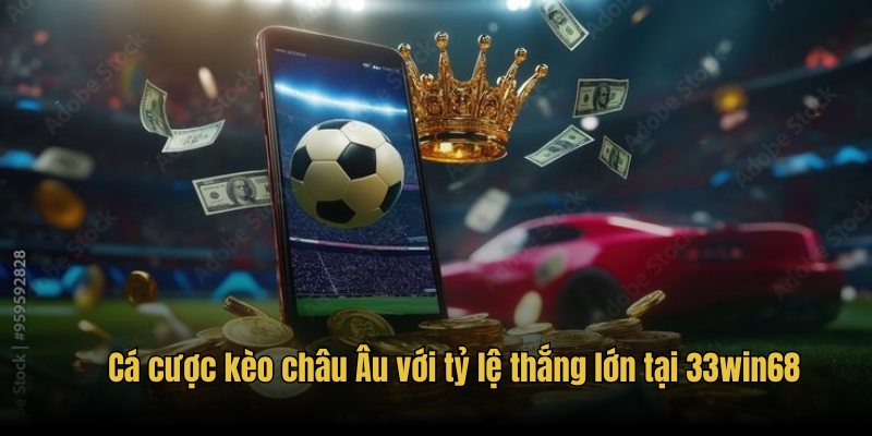 Cá cược kèo châu Âu với tỷ lệ thắng lớn tại 33win68