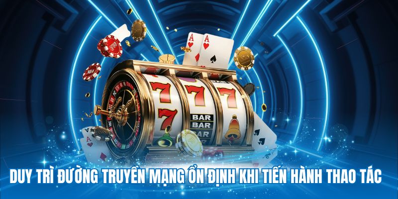 Duy trì đường truyền mạng ổn định khi tiến hành thao tác